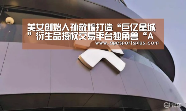 美女创始人孙敬媛打造“巨亿星城”衍生品授权交易平台独角兽“AG平台”(图2) AG电竞