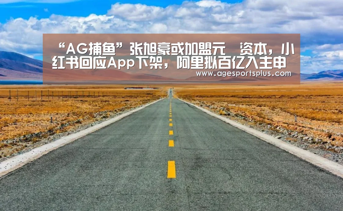 “AG捕鱼”张旭豪或加盟元璟资本,小红书回应App下架,阿里拟百亿入主申通|雷锋早报(图1) AG国际厅