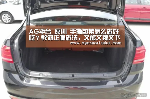 AG平台_原创 手撕包菜怎么做好吃?教你正确做法,又酸又辣又下饭,好吃极了!(图3) AG捕鱼