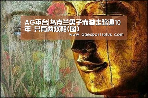 AG平台|乌克兰男子赤脚走路逾10年 只有两双鞋(图)(图3) AG捕鱼