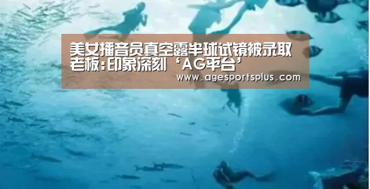 美女播音员真空露半球试镜被录取 老板:印象深刻‘AG平台’(图1) AG捕鱼